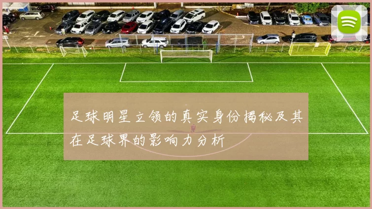 足球明星立领的真实身份揭秘及其在足球界的影响力分析