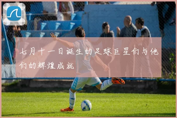 七月十一日诞生的足球巨星们与他们的辉煌成就