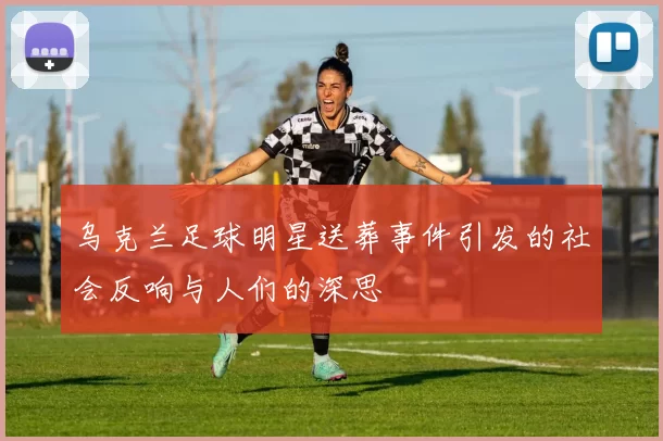乌克兰足球明星送葬事件引发的社会反响与人们的深思