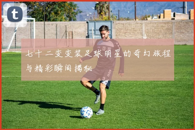 七十二变变装足球明星的奇幻旅程与精彩瞬间揭秘