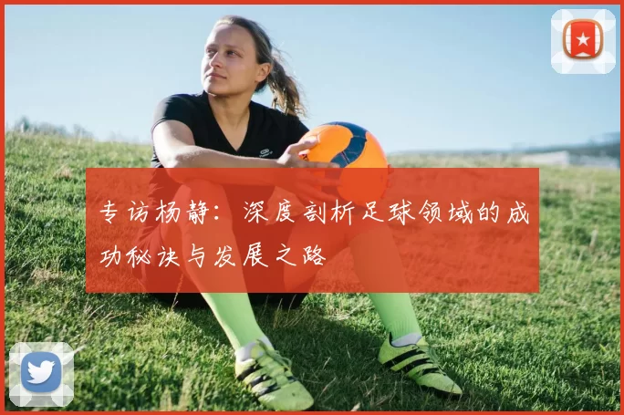 专访杨静：深度剖析足球领域的成功秘诀与发展之路