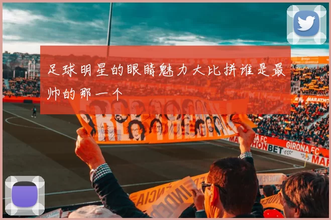 足球明星的眼睛魅力大比拼谁是最帅的那一个