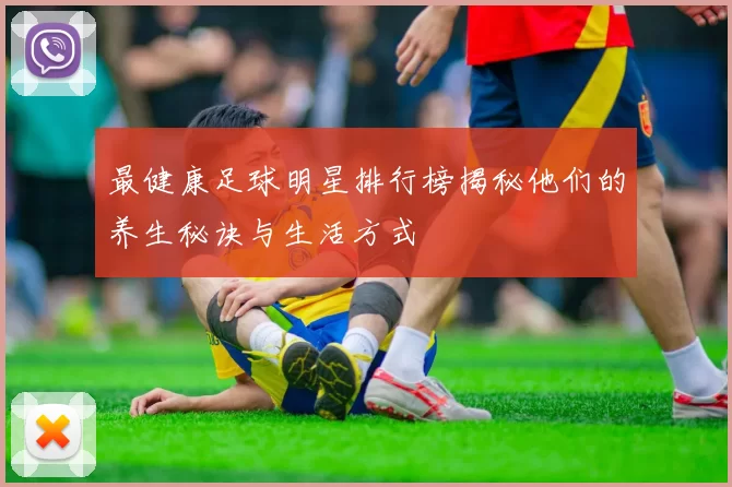 最健康足球明星排行榜揭秘他们的养生秘诀与生活方式