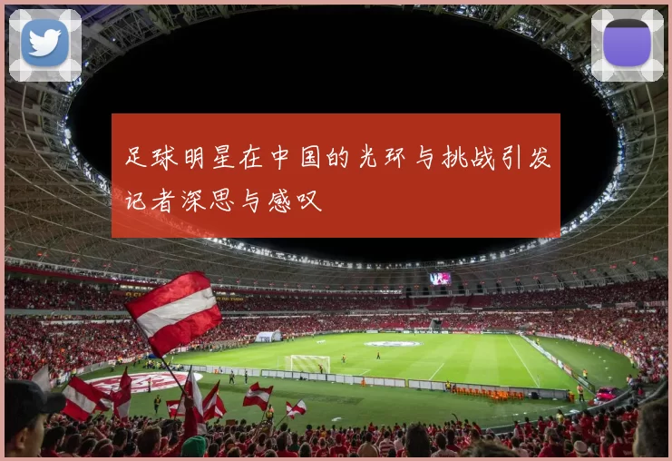 足球明星在中国的光环与挑战引发记者深思与感叹
