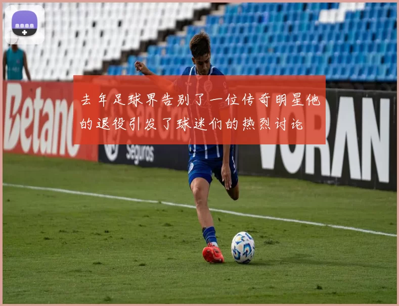 去年足球界告别了一位传奇明星他的退役引发了球迷们的热烈讨论