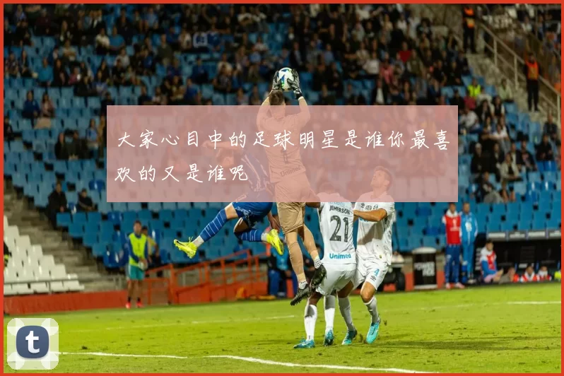 大家心目中的足球明星是谁你最喜欢的又是谁呢