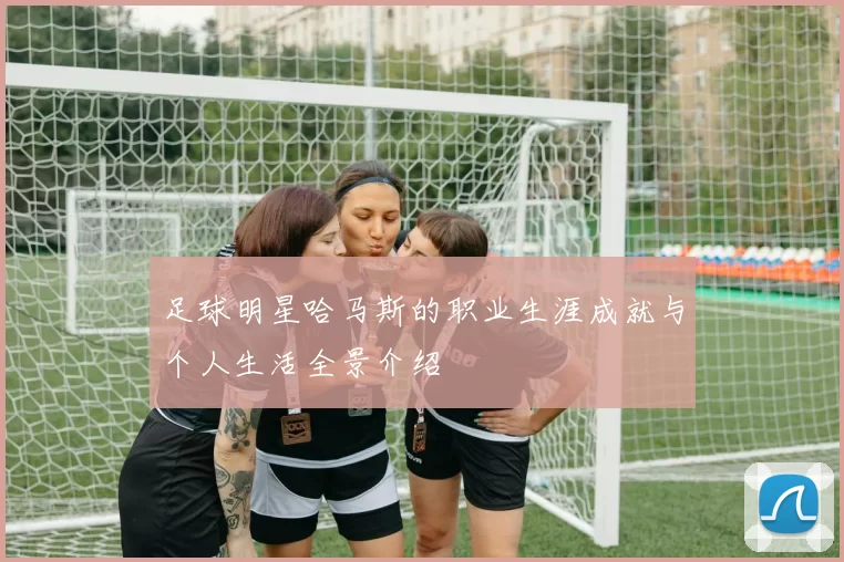 足球明星哈马斯的职业生涯成就与个人生活全景介绍