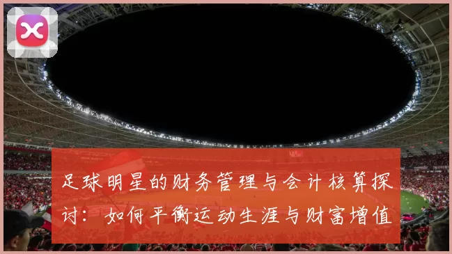 足球明星的财务管理与会计核算探讨：如何平衡运动生涯与财富增值