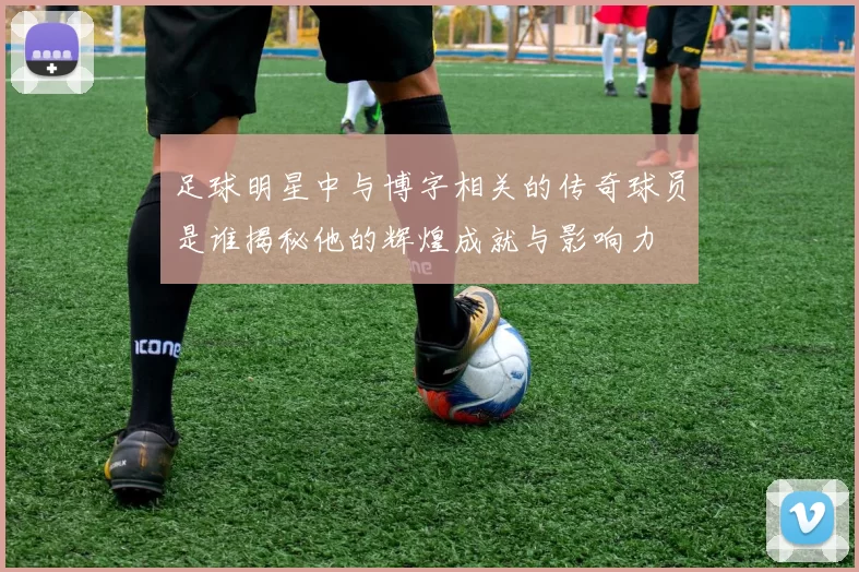 足球明星中与博字相关的传奇球员是谁揭秘他的辉煌成就与影响力