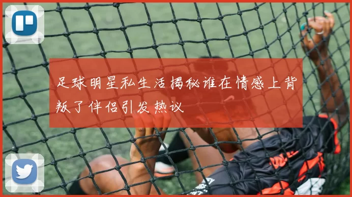 足球明星私生活揭秘谁在情感上背叛了伴侣引发热议