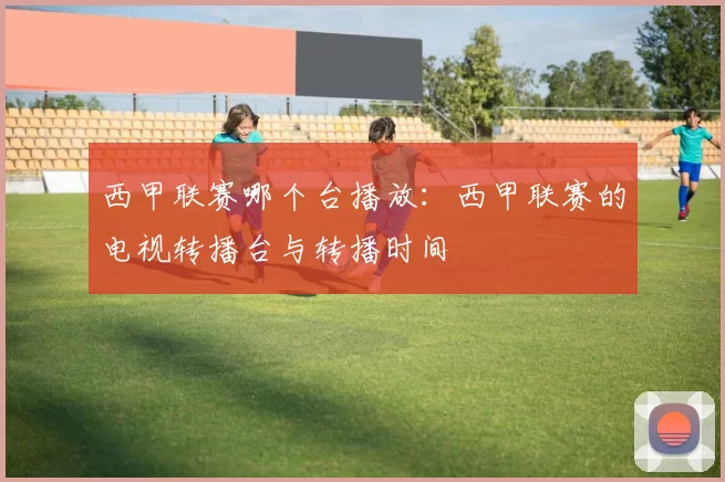 西甲联赛哪个台播放：西甲联赛的电视转播台与转播时间