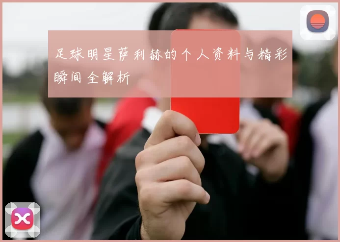 足球明星萨利赫的个人资料与精彩瞬间全解析