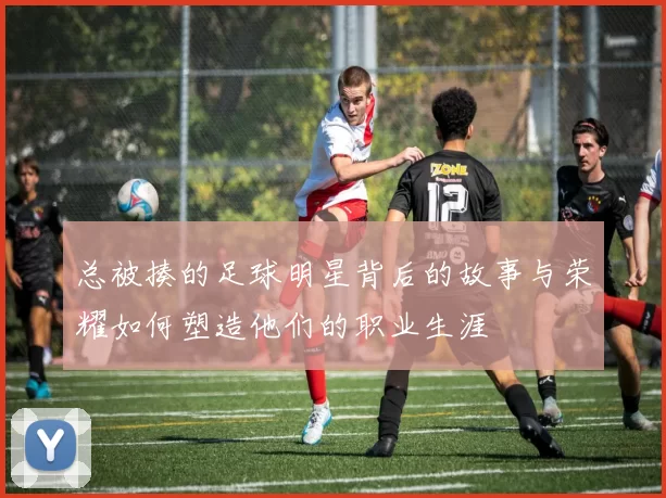 总被揍的足球明星背后的故事与荣耀如何塑造他们的职业生涯