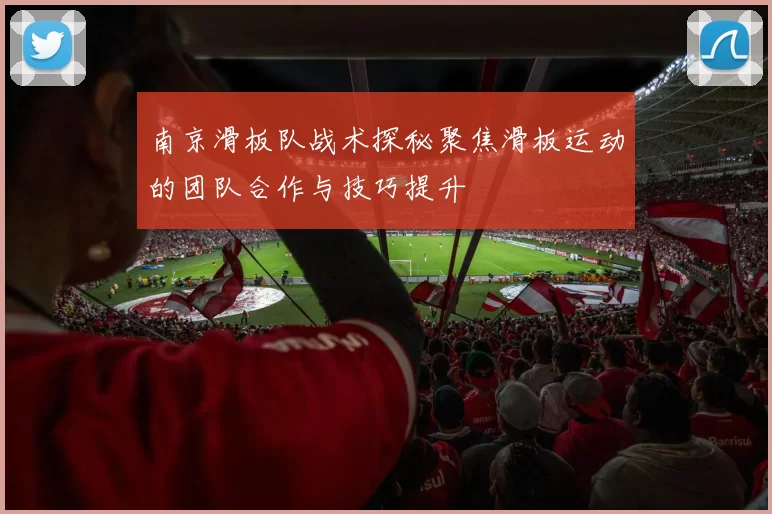 南京滑板队战术探秘聚焦滑板运动的团队合作与技巧提升