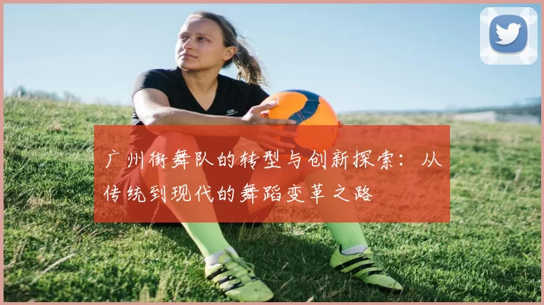 广州街舞队的转型与创新探索：从传统到现代的舞蹈变革之路