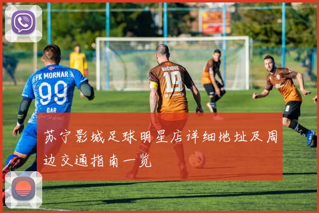 苏宁影城足球明星店详细地址及周边交通指南一览