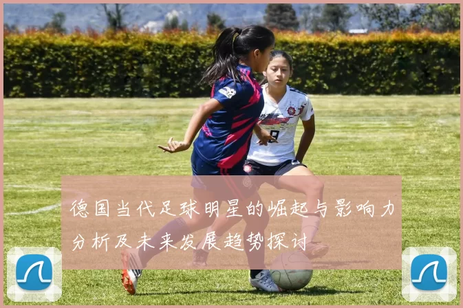 德国当代足球明星的崛起与影响力分析及未来发展趋势探讨