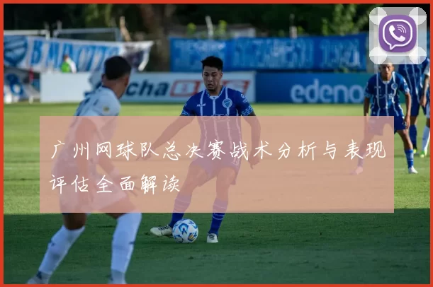 广州网球队总决赛战术分析与表现评估全面解读