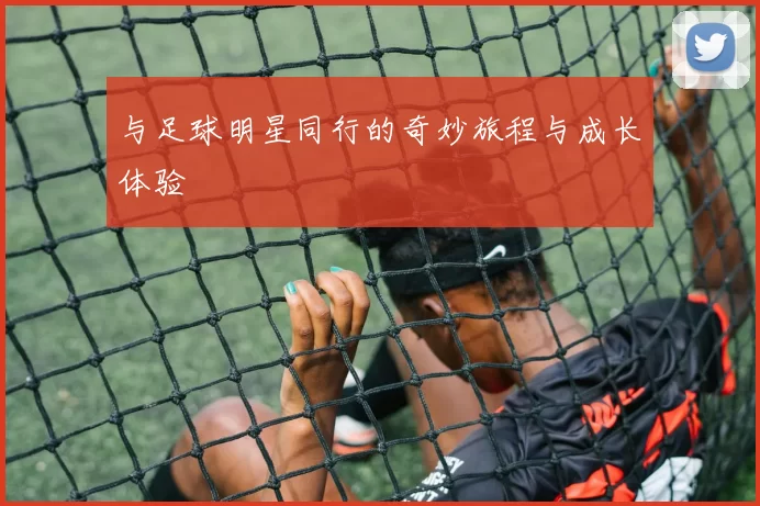与足球明星同行的奇妙旅程与成长体验