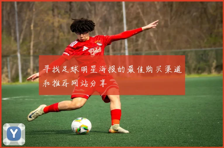 寻找足球明星海报的最佳购买渠道和推荐网站分享