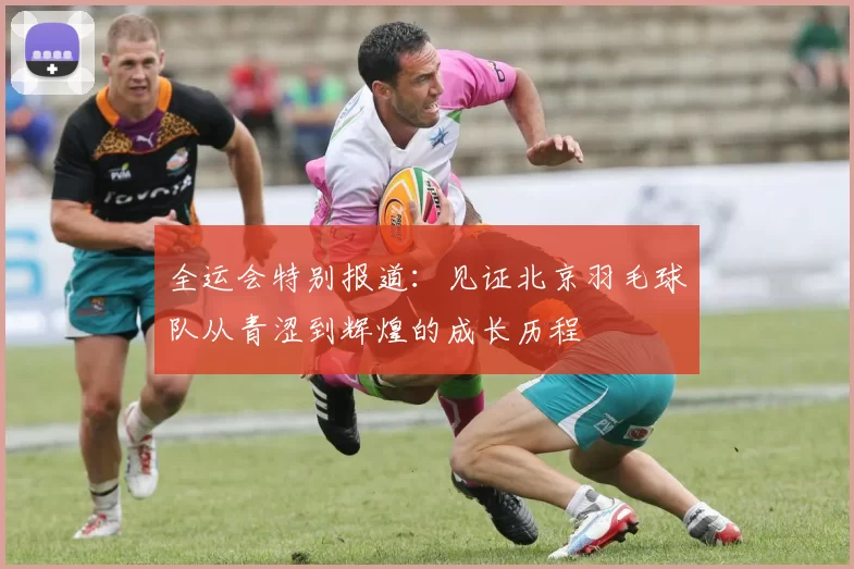 全运会特别报道：见证北京羽毛球队从青涩到辉煌的成长历程