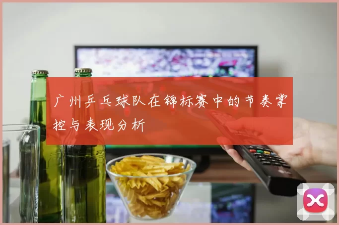 广州乒乓球队在锦标赛中的节奏掌控与表现分析