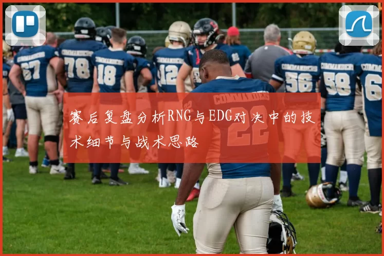 赛后复盘分析RNG与EDG对决中的技术细节与战术思路
