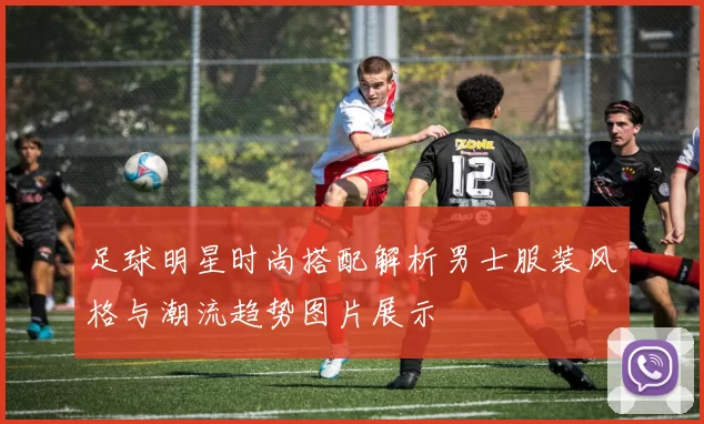 足球明星时尚搭配解析男士服装风格与潮流趋势图片展示