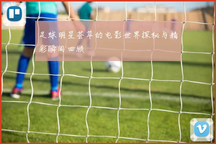 足球明星荟萃的电影世界探秘与精彩瞬间回顾