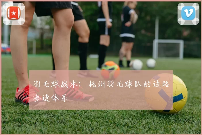 羽毛球战术：杭州羽毛球队的边路渗透体系