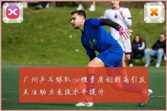 广州乒乓球队心理素质创新高引发关注助力竞技水平提升