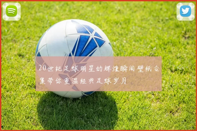 20世纪足球明星的辉煌瞬间壁纸合集带你重温经典足球岁月