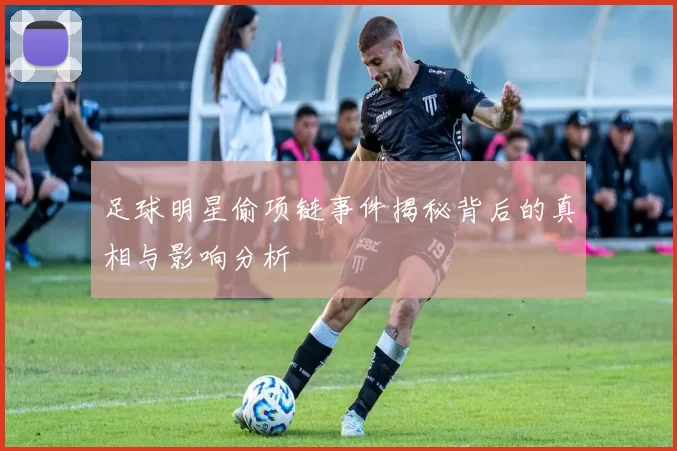 足球明星偷项链事件揭秘背后的真相与影响分析