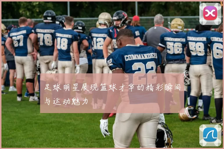 足球明星展现篮球才华的精彩瞬间与运动魅力