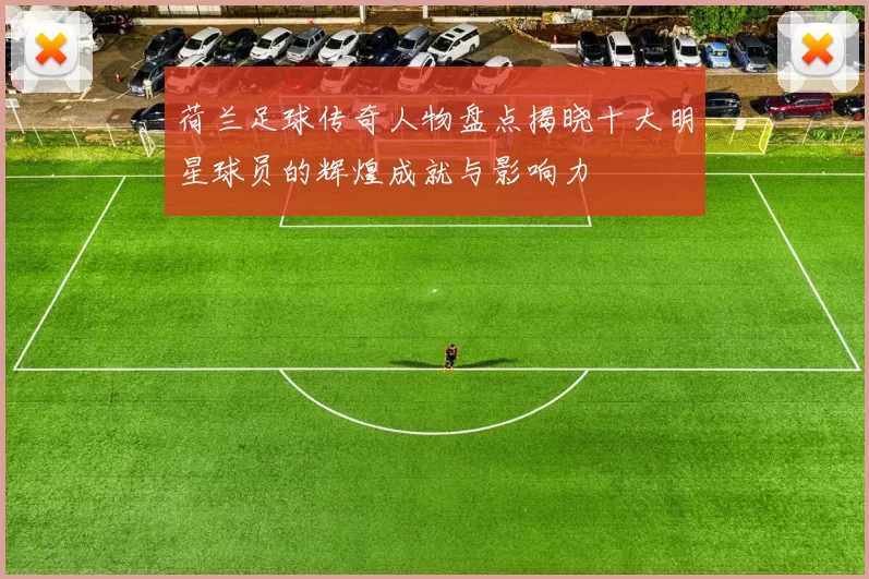 荷兰足球传奇人物盘点揭晓十大明星球员的辉煌成就与影响力