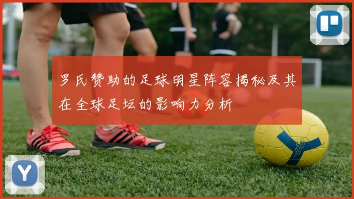 罗氏赞助的足球明星阵容揭秘及其在全球足坛的影响力分析