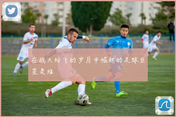 在战火纷飞的岁月中崛起的足球巨星是谁