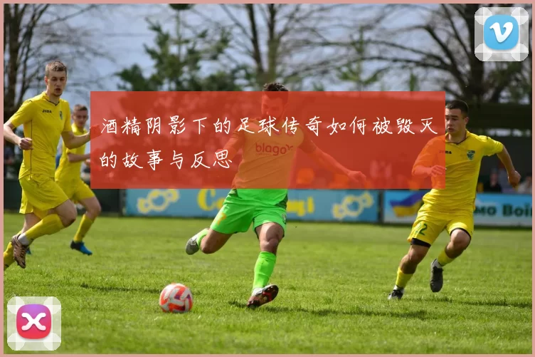 酒精阴影下的足球传奇如何被毁灭的故事与反思