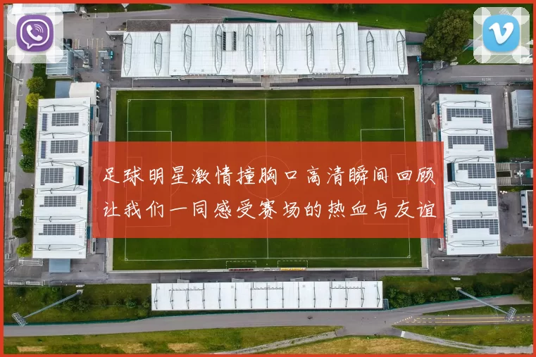 足球明星激情撞胸口高清瞬间回顾让我们一同感受赛场的热血与友谊
