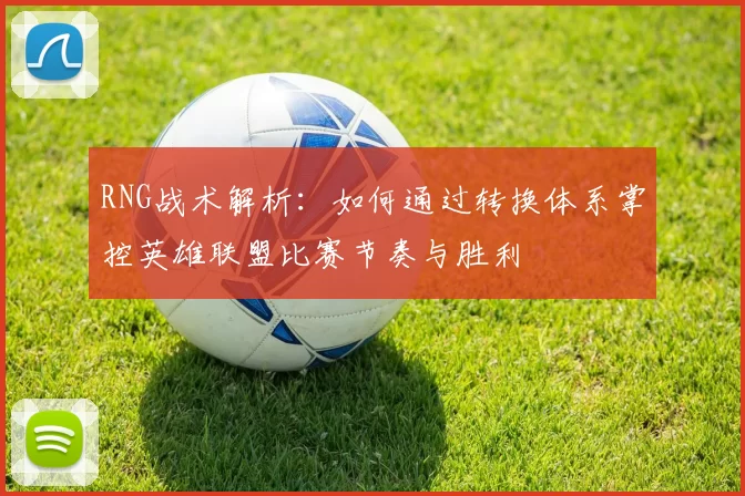 RNG战术解析：如何通过转换体系掌控英雄联盟比赛节奏与胜利
