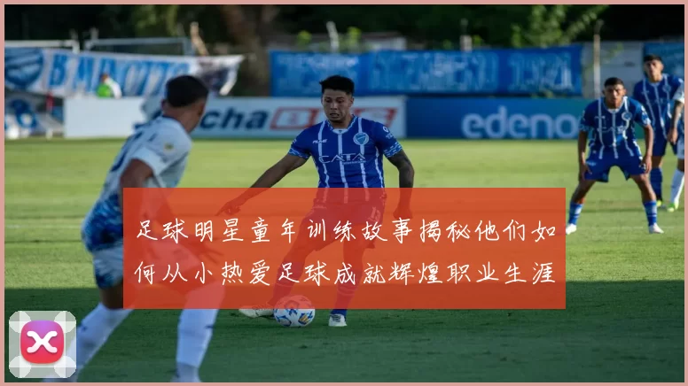 足球明星童年训练故事揭秘他们如何从小热爱足球成就辉煌职业生涯