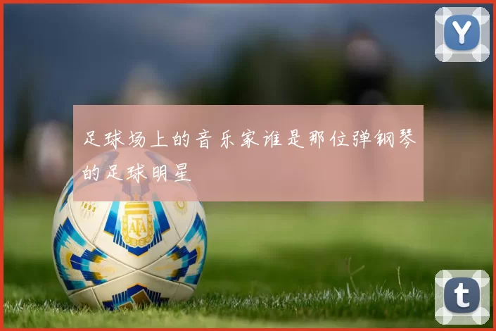 足球场上的音乐家谁是那位弹钢琴的足球明星