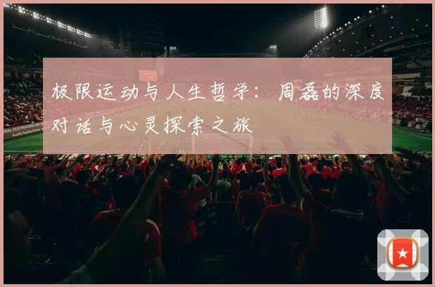 极限运动与人生哲学：周磊的深度对话与心灵探索之旅