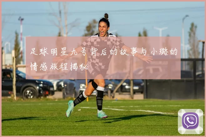 足球明星九号背后的故事与小璐的情感旅程揭秘