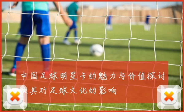 中国足球明星卡的魅力与价值探讨及其对足球文化的影响
