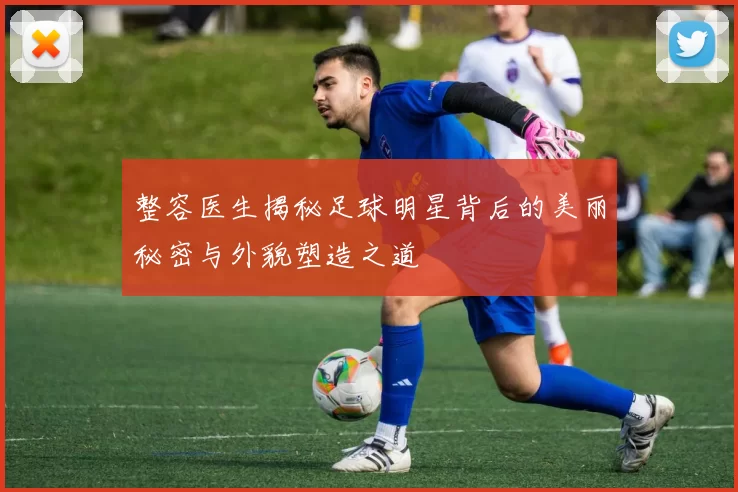 整容医生揭秘足球明星背后的美丽秘密与外貌塑造之道