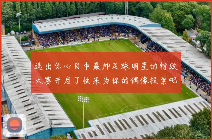 选出你心目中最帅足球明星的特效大赛开启了快来为你的偶像投票吧