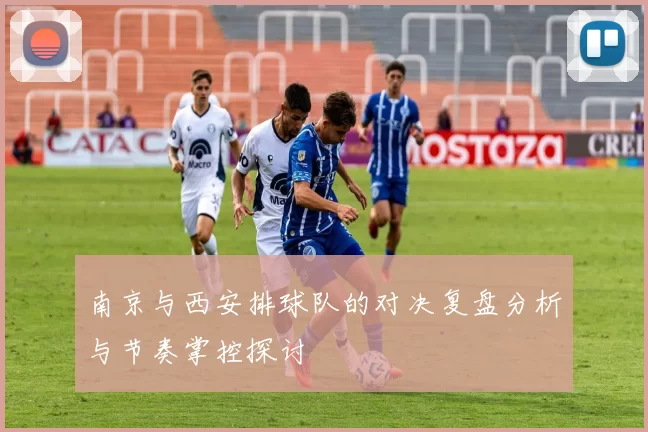 南京与西安排球队的对决复盘分析与节奏掌控探讨