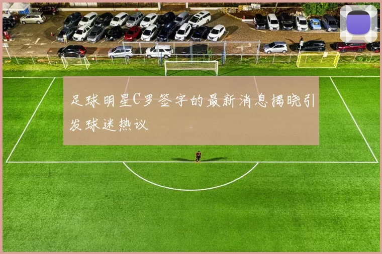足球明星C罗签字的最新消息揭晓引发球迷热议