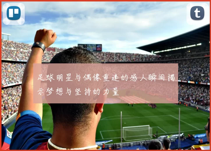 足球明星与偶像重逢的感人瞬间揭示梦想与坚持的力量